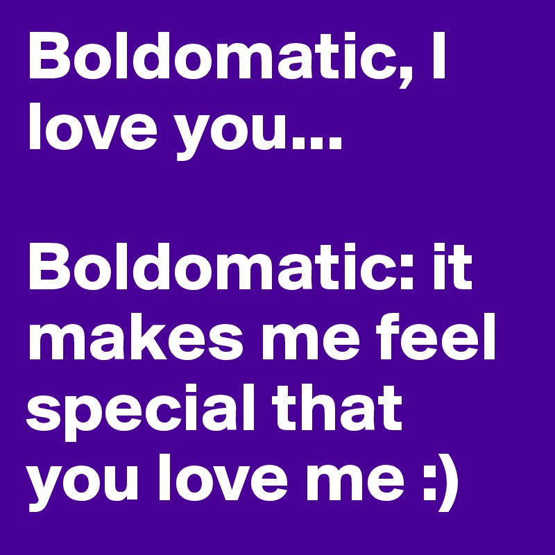 Boldomatic, I love you...

Boldomatic: it makes me feel special that you love me :)