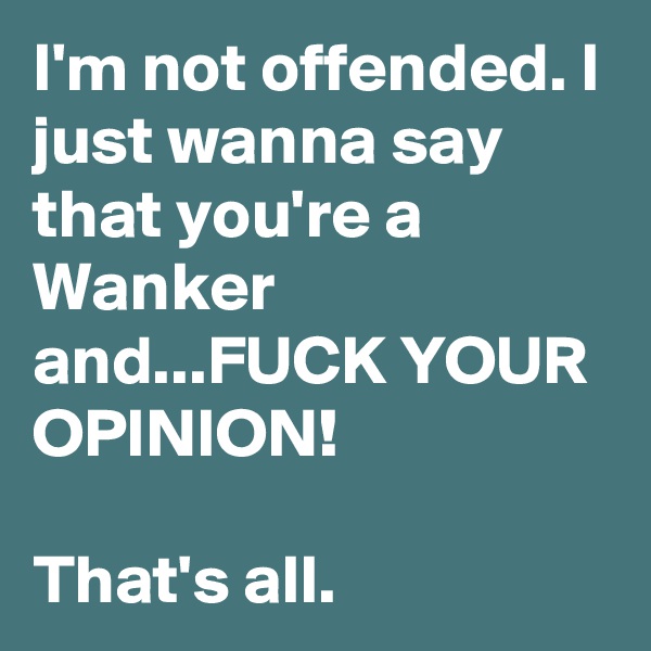 I'm not offended. I just wanna say that you're a Wanker and...FUCK YOUR OPINION! 

That's all.