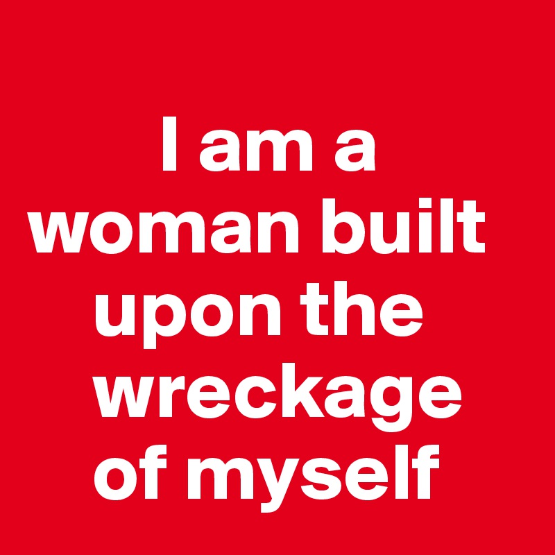        
        I am a  
woman built 
    upon the 
    wreckage 
    of myself