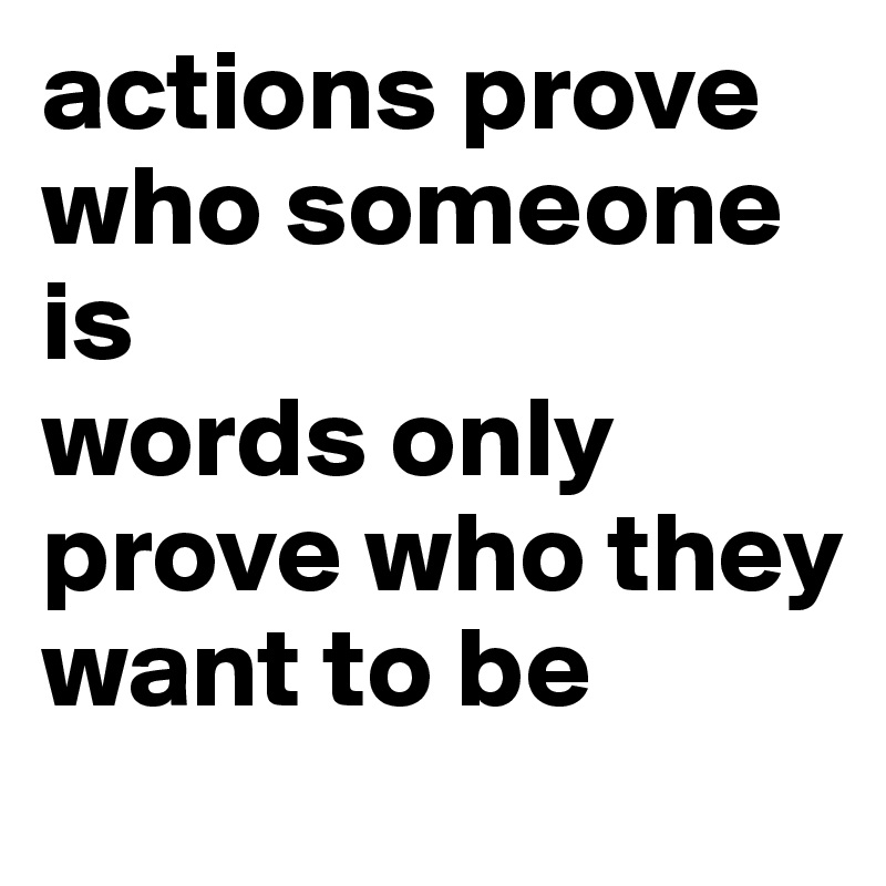 actions prove who someone is
words only prove who they want to be 
