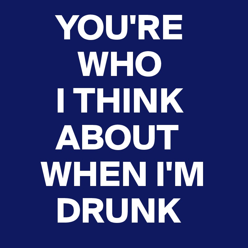       YOU'RE 
         WHO 
      I THINK 
      ABOUT 
    WHEN I'M 
      DRUNK