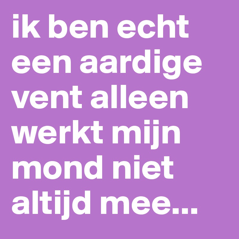 ik ben echt een aardige vent alleen werkt mijn mond niet altijd mee...