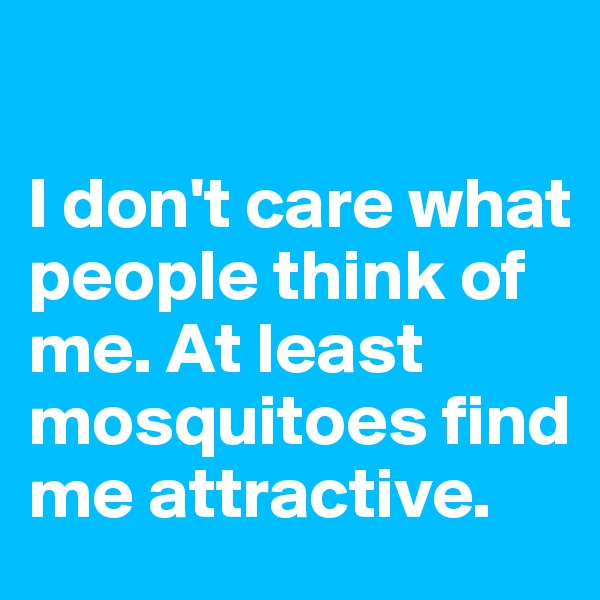 

I don't care what people think of me. At least mosquitoes find me attractive.