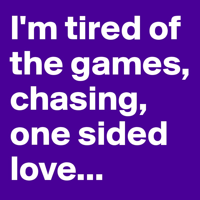 I'm tired of the games, chasing, one sided love... 