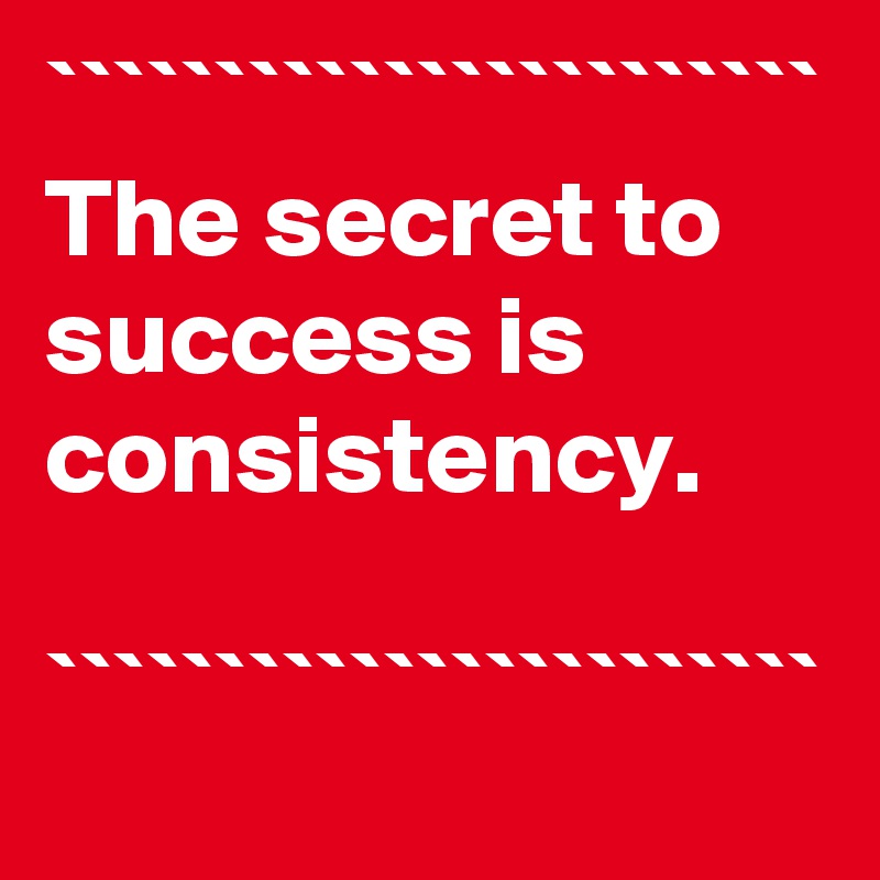 ```````````````````````
The secret to success is consistency.

```````````````````````