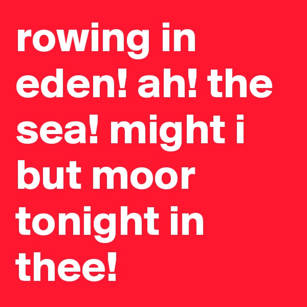 rowing in eden! ah! the sea! might i but moor tonight in thee!