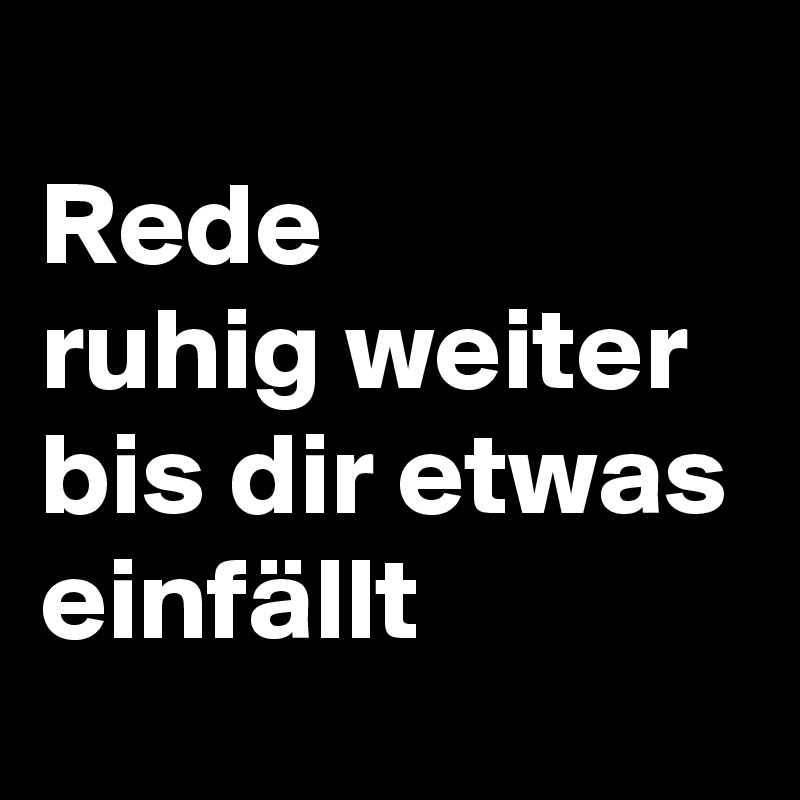 
Rede
ruhig weiter bis dir etwas einfällt