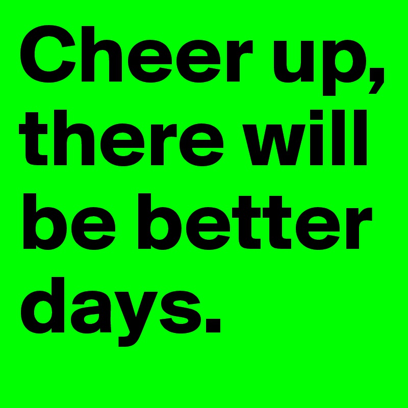 Cheer up, there will be better days.