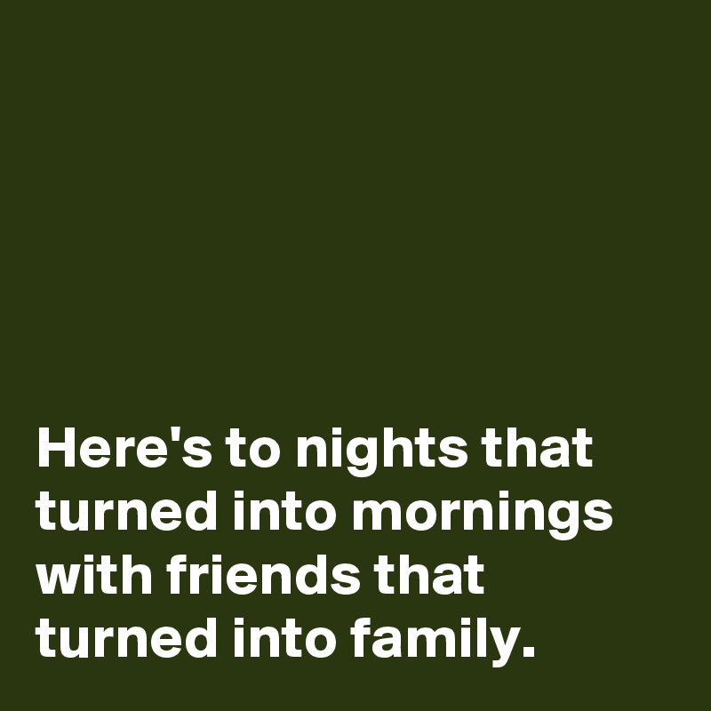





Here's to nights that turned into mornings with friends that turned into family.
