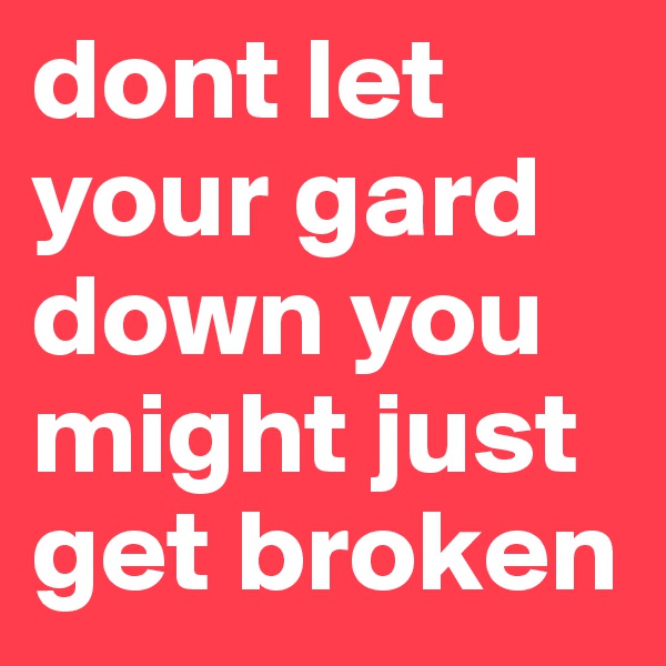 dont let your gard down you might just get broken