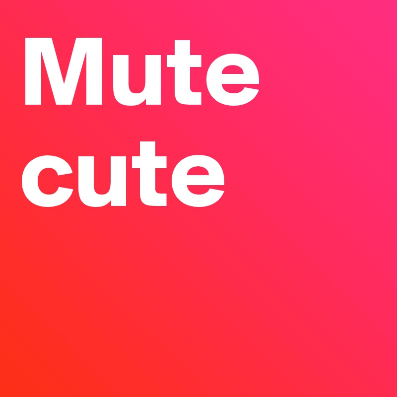 Mute cute