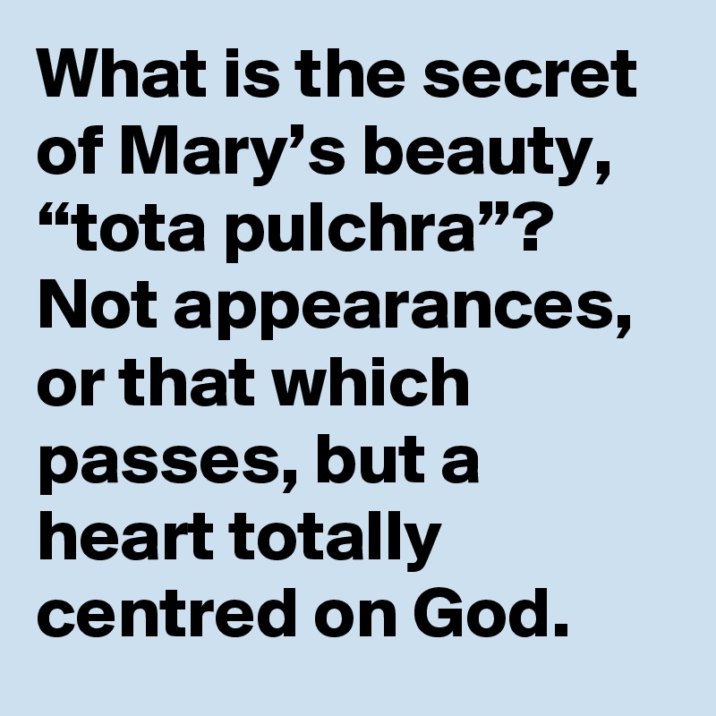 What is the secret of Mary’s beauty, “tota pulchra”? Not appearances, or that which passes, but a heart totally centred on God.