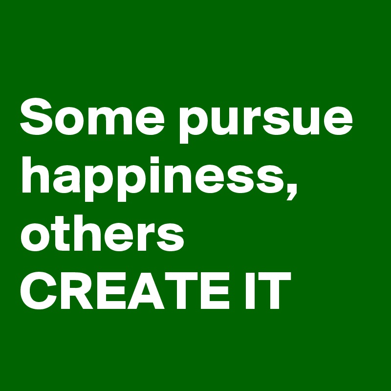 
Some pursue happiness, others CREATE IT
