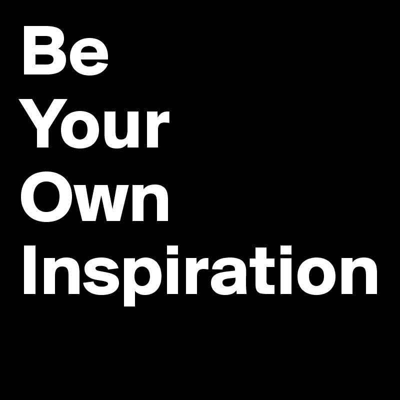 Be
Your
Own
Inspiration