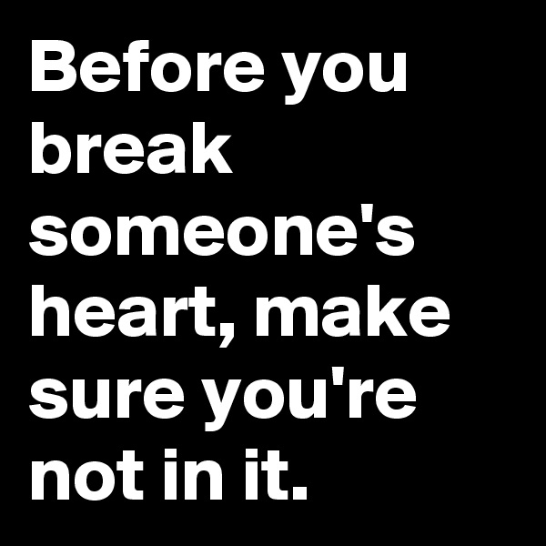 Before you break someone's heart, make sure you're not in it.