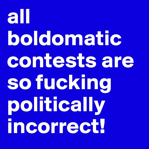all boldomatic contests are so fucking politically incorrect!