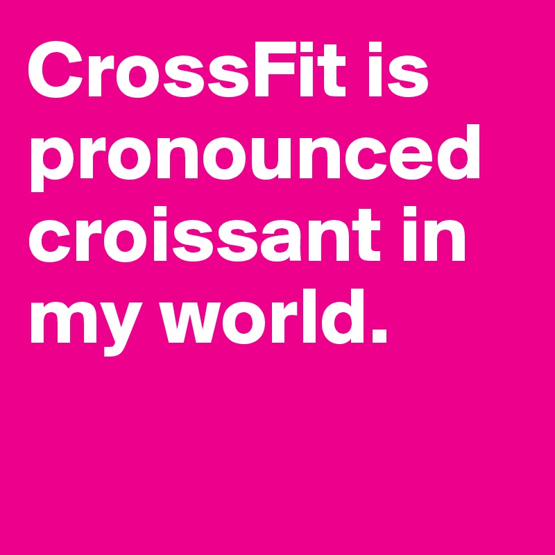 CrossFit is pronounced croissant in my world.

