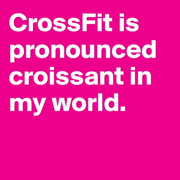 CrossFit is pronounced croissant in my world.

