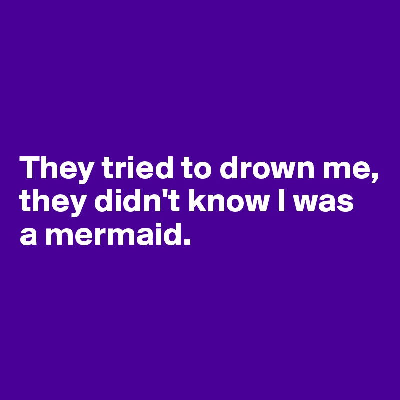 



They tried to drown me,
they didn't know I was
a mermaid.


 