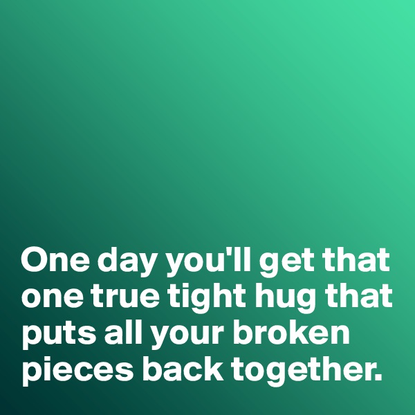 





One day you'll get that one true tight hug that puts all your broken pieces back together. 