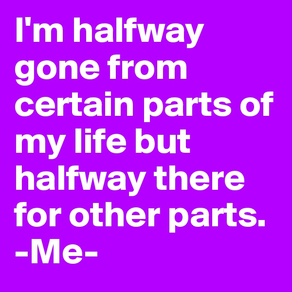 I'm halfway gone from certain parts of my life but halfway there for other parts. 
-Me-