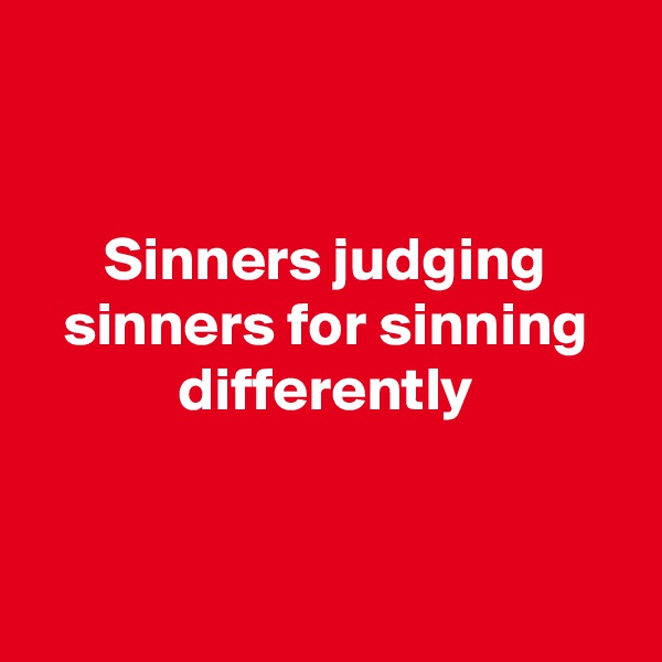 


Sinners judging sinners for sinning differently


