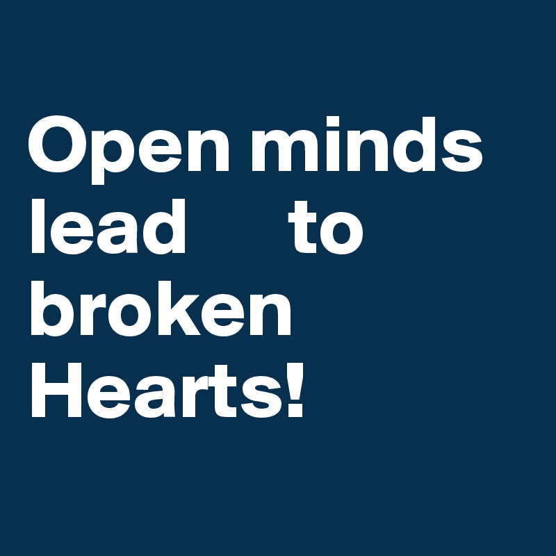 
Open minds lead      to broken        Hearts!
