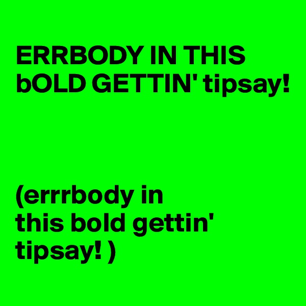 
ERRBODY IN THIS bOLD GETTIN' tipsay!



(errrbody in 
this bold gettin' tipsay! )