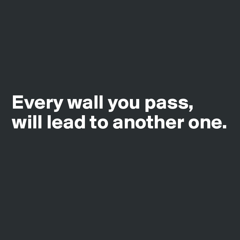 



Every wall you pass, will lead to another one.



