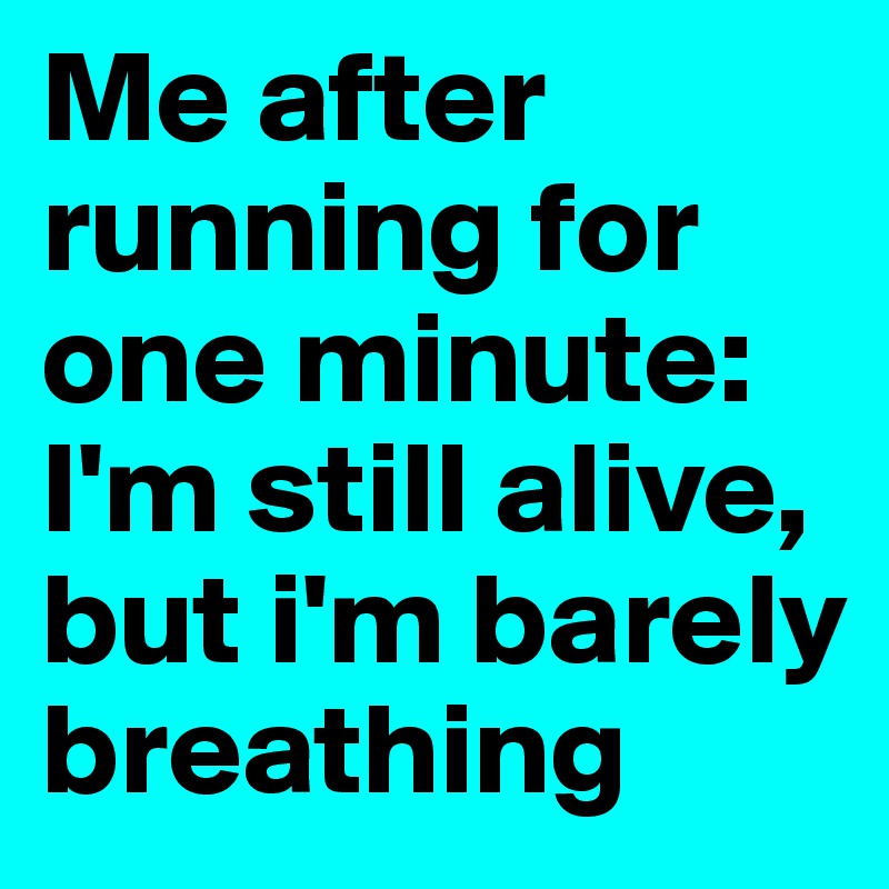 Me after running for one minute: I'm still alive, but i'm barely breathing 