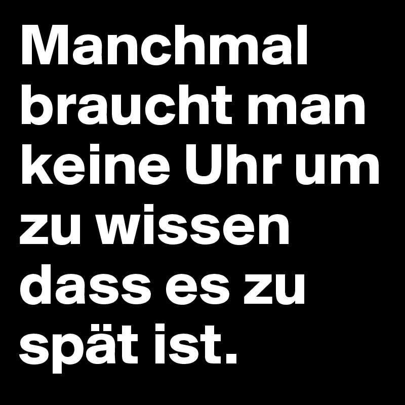 Manchmal braucht man keine Uhr um zu wissen dass es zu spät ist.