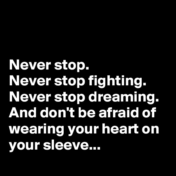


Never stop. 
Never stop fighting. 
Never stop dreaming. 
And don't be afraid of wearing your heart on your sleeve...