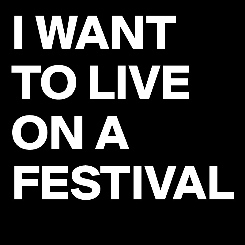I WANT TO LIVE ON A FESTIVAL
