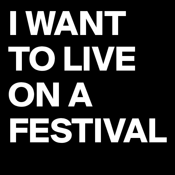 I WANT TO LIVE ON A FESTIVAL