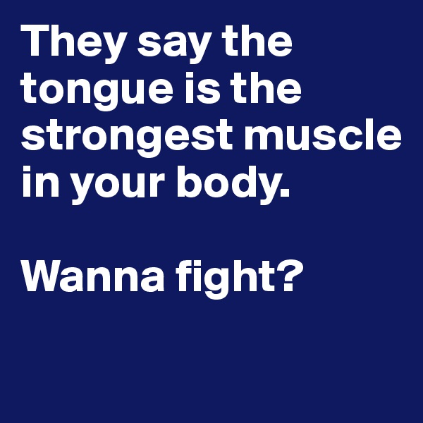 They say the tongue is the strongest muscle in your body. 

Wanna fight? 
