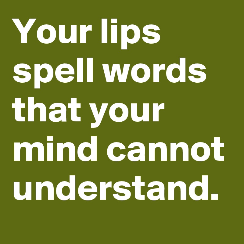 Your lips spell words that your mind cannot understand.