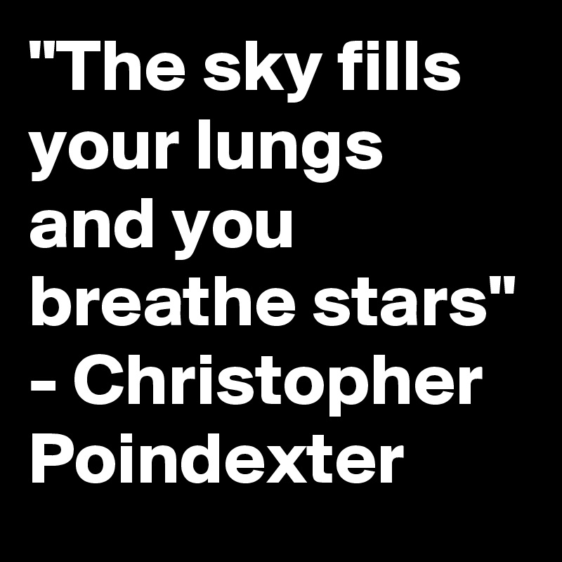 "The sky fills your lungs and you breathe stars" - Christopher Poindexter