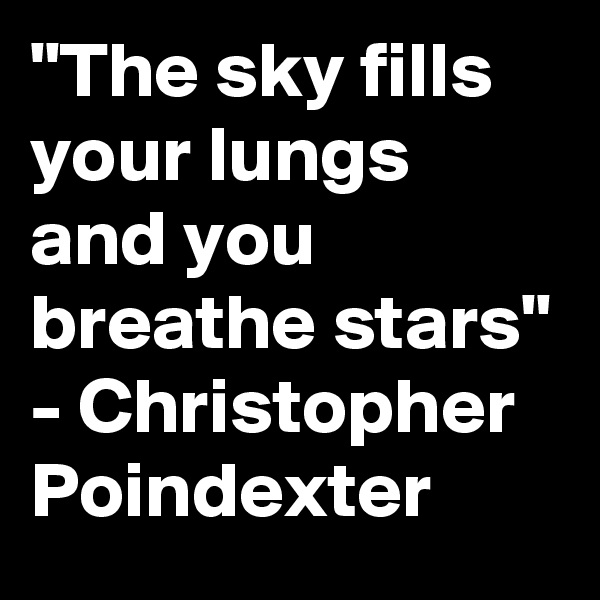 "The sky fills your lungs and you breathe stars" - Christopher Poindexter