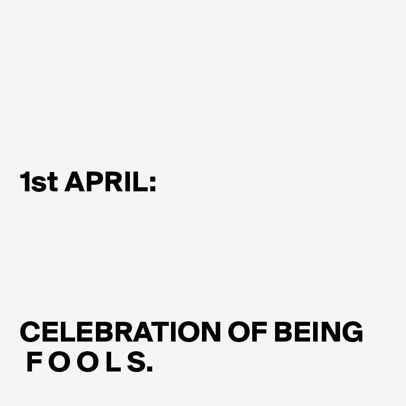




1st APRIL:




CELEBRATION OF BEING
 F O O L S. 