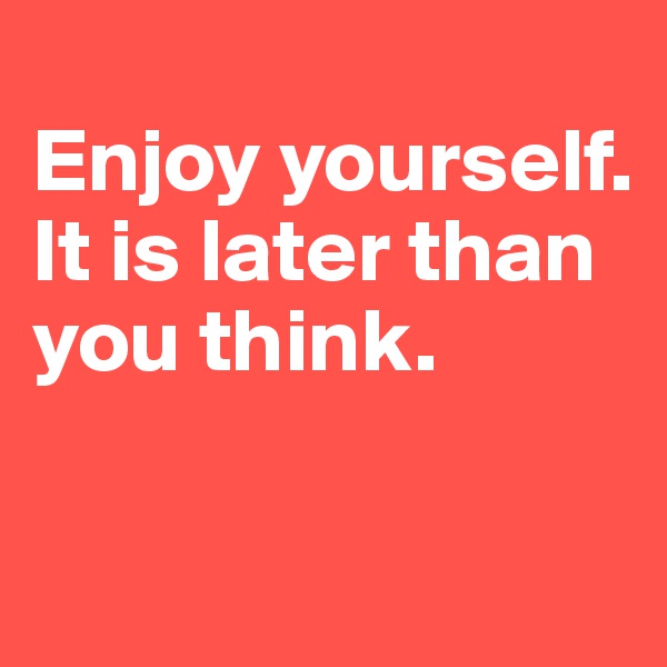 
Enjoy yourself. It is later than you think.

