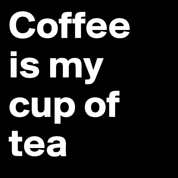 Coffee is my cup of tea