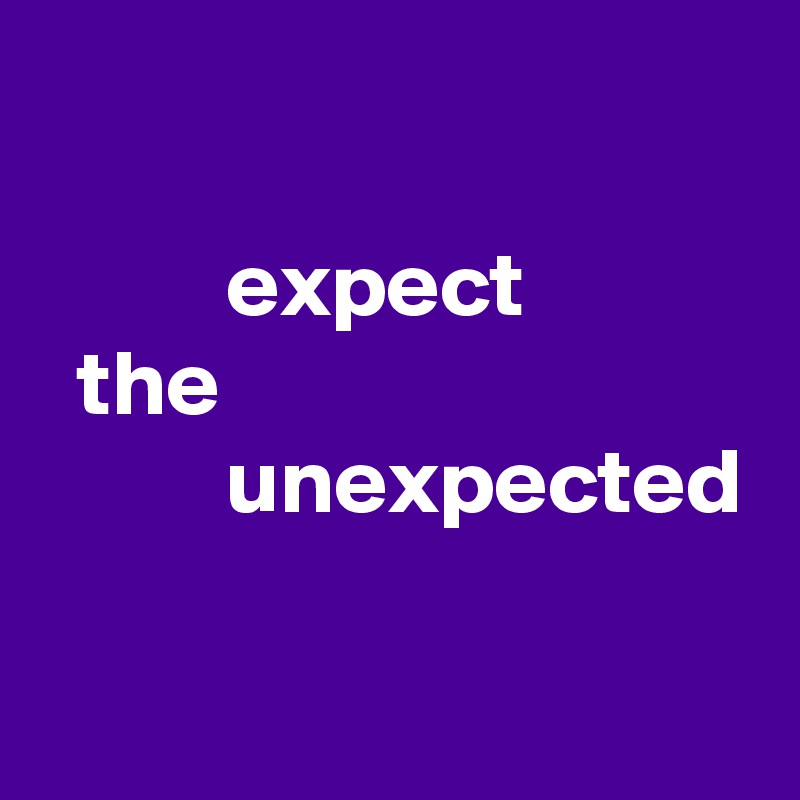 

          expect
  the
          unexpected

