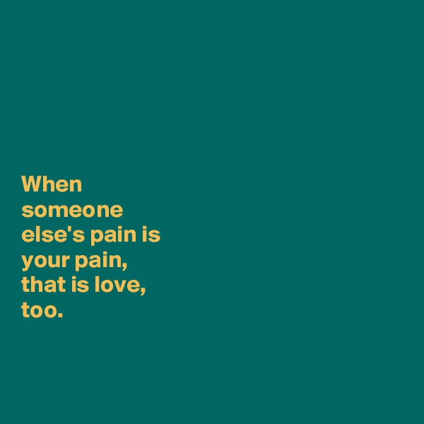 





When 
someone 
else's pain is 
your pain, 
that is love, 
too. 


