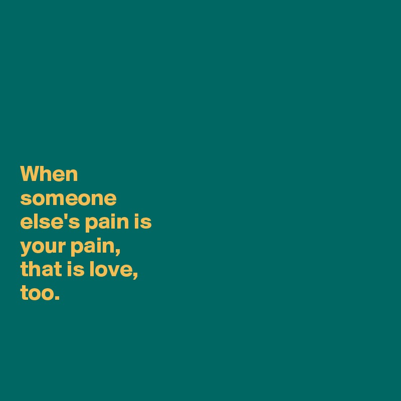 





When 
someone 
else's pain is 
your pain, 
that is love, 
too. 


