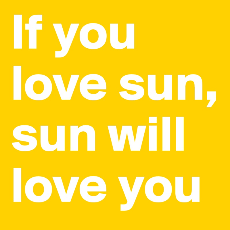 If you love sun, sun will love you