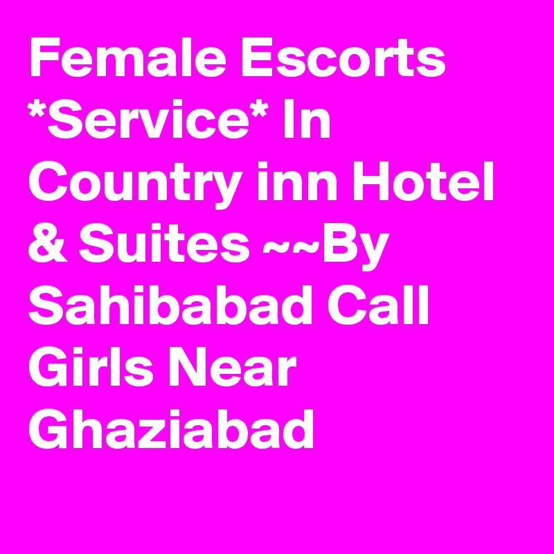 Female Escorts *Service* In Country inn Hotel & Suites ~~By Sahibabad Call Girls Near Ghaziabad
