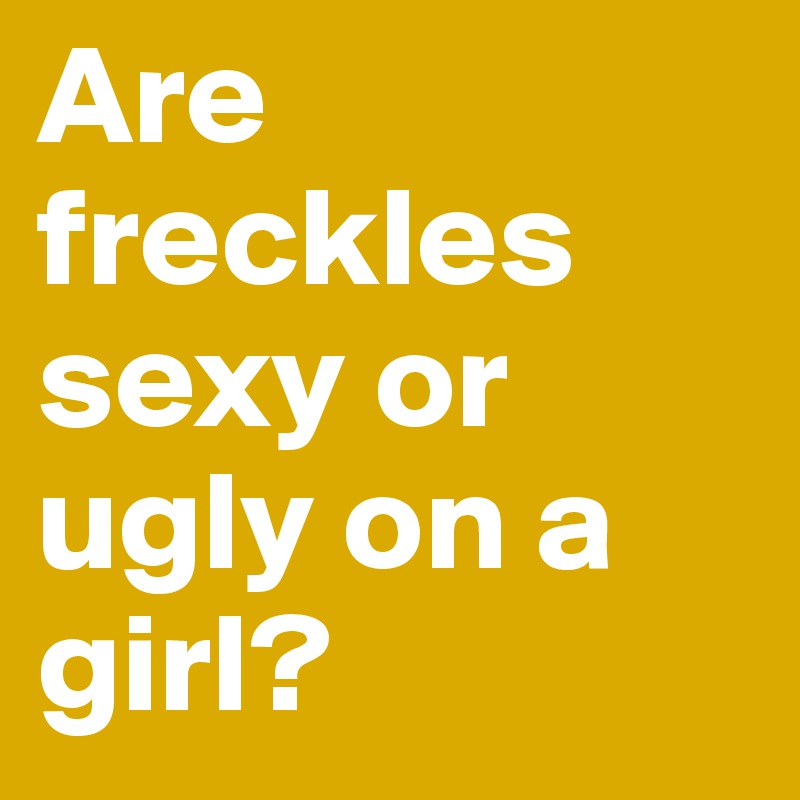 Are freckles sexy or ugly on a girl? 