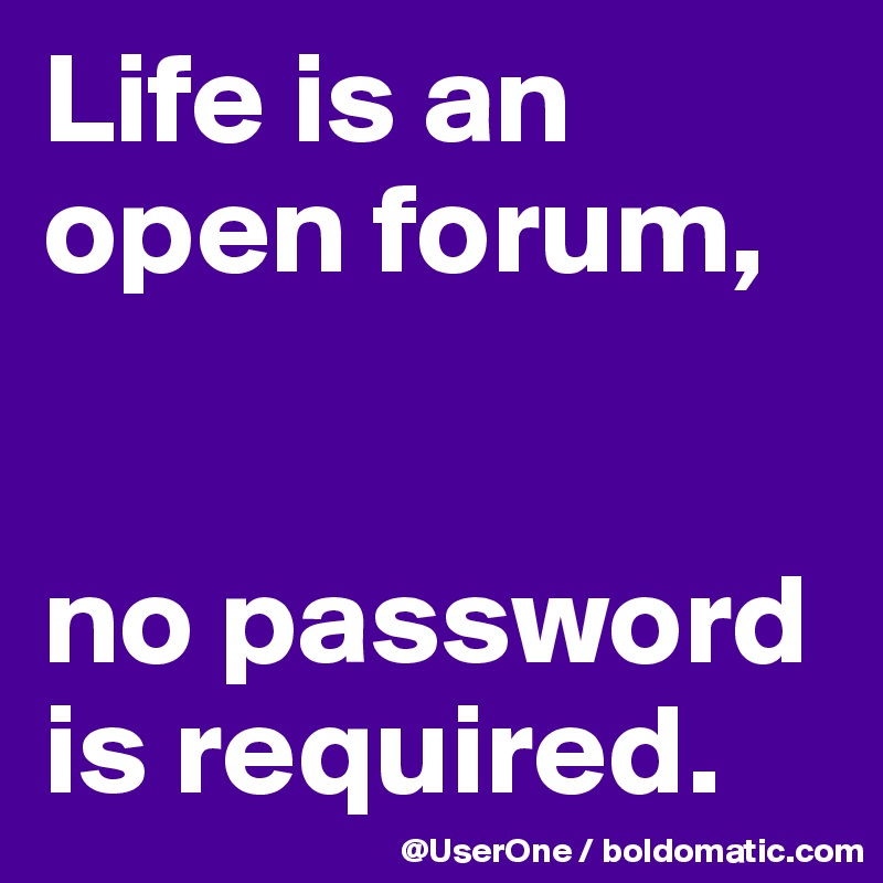 Life is an open forum,


no password is required.