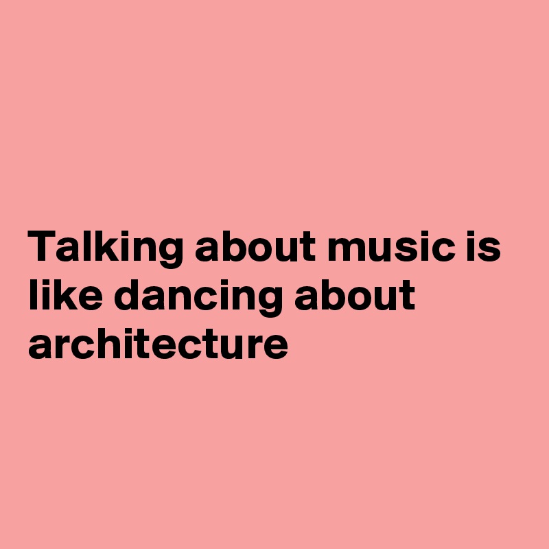 



Talking about music is like dancing about architecture 


