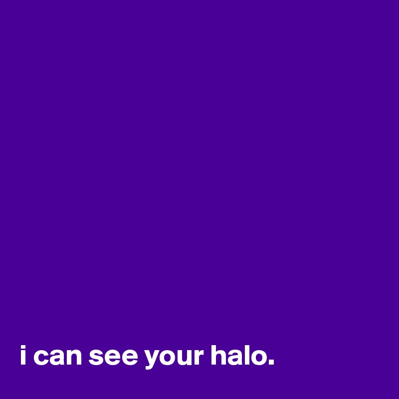 










i can see your halo.